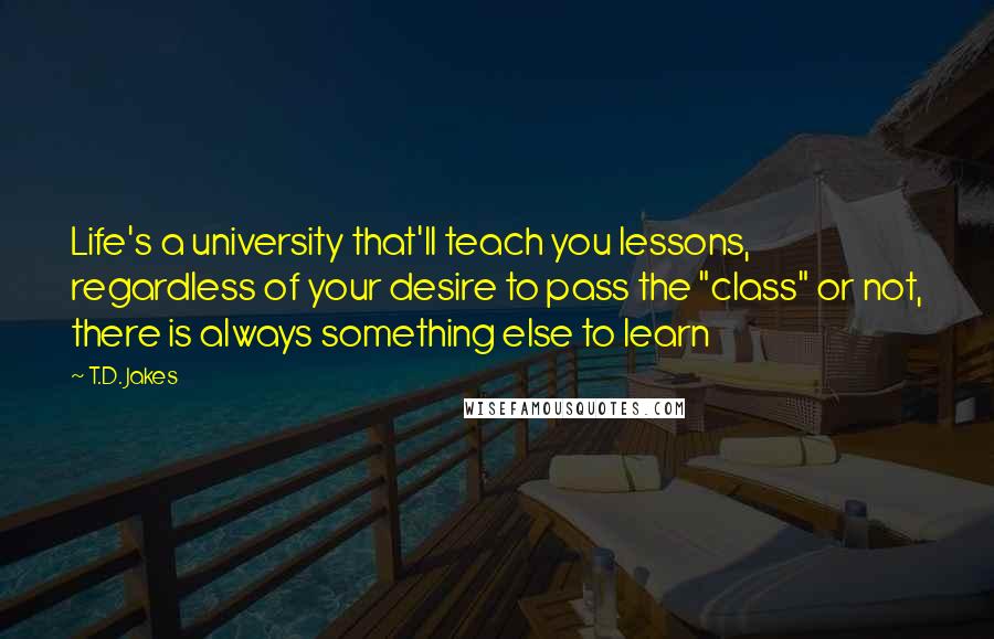 T.D. Jakes Quotes: Life's a university that'll teach you lessons, regardless of your desire to pass the "class" or not, there is always something else to learn