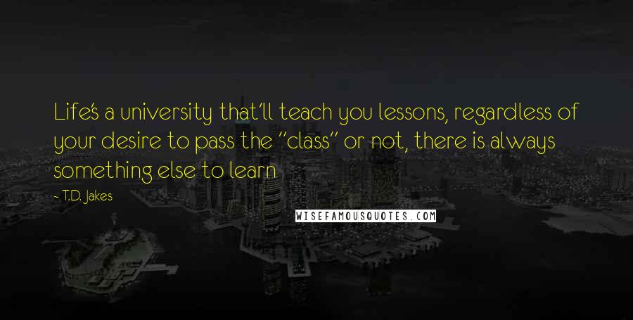 T.D. Jakes Quotes: Life's a university that'll teach you lessons, regardless of your desire to pass the "class" or not, there is always something else to learn