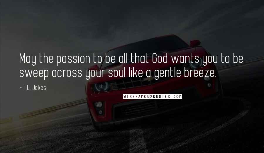 T.D. Jakes Quotes: May the passion to be all that God wants you to be sweep across your soul like a gentle breeze.