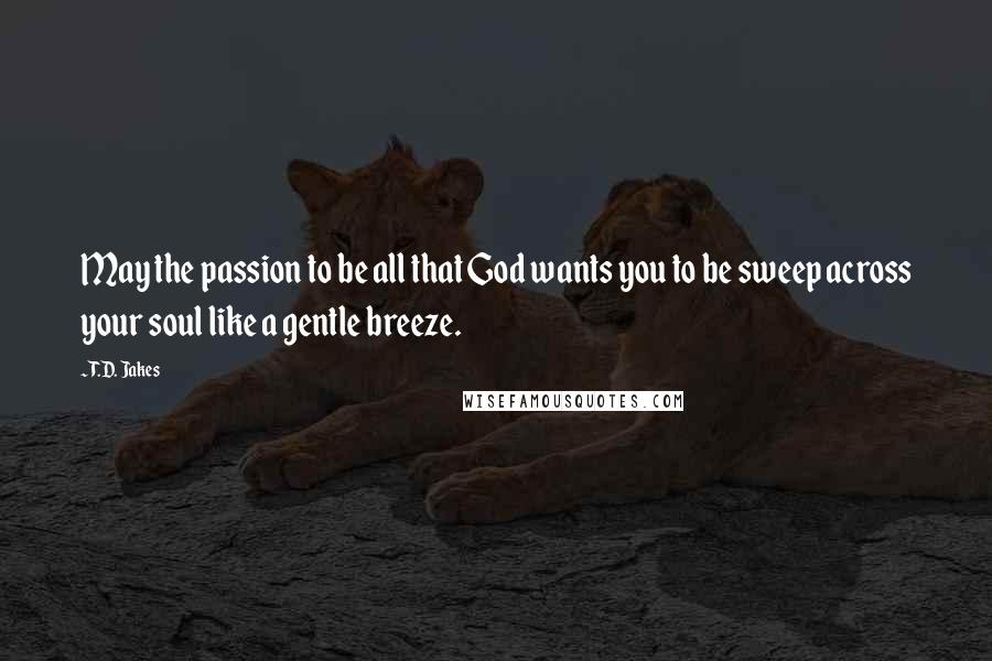 T.D. Jakes Quotes: May the passion to be all that God wants you to be sweep across your soul like a gentle breeze.