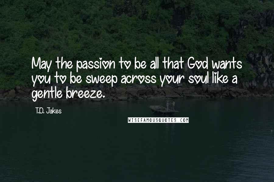 T.D. Jakes Quotes: May the passion to be all that God wants you to be sweep across your soul like a gentle breeze.