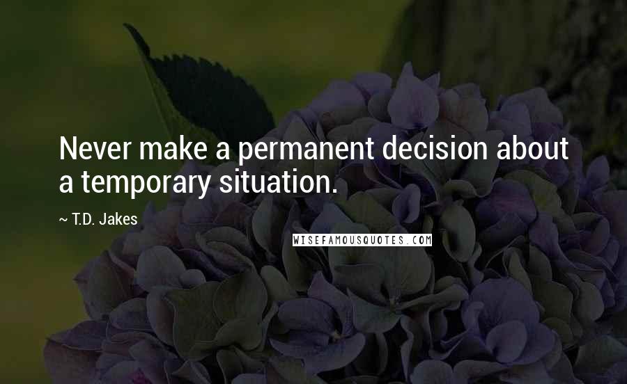 T.D. Jakes Quotes: Never make a permanent decision about a temporary situation.