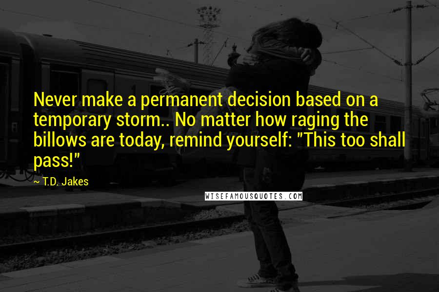 T.D. Jakes Quotes: Never make a permanent decision based on a temporary storm.. No matter how raging the billows are today, remind yourself: "This too shall pass!"