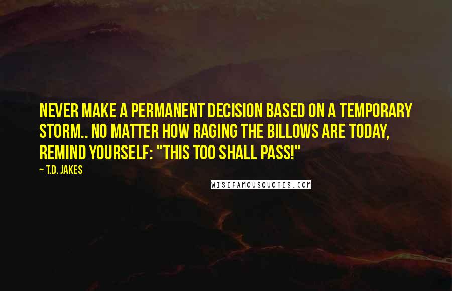 T.D. Jakes Quotes: Never make a permanent decision based on a temporary storm.. No matter how raging the billows are today, remind yourself: "This too shall pass!"