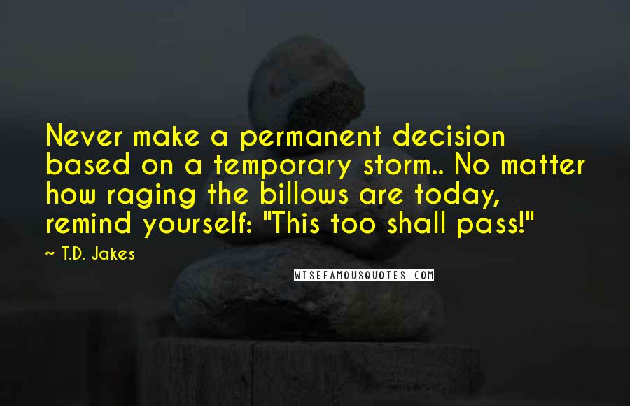 T.D. Jakes Quotes: Never make a permanent decision based on a temporary storm.. No matter how raging the billows are today, remind yourself: "This too shall pass!"