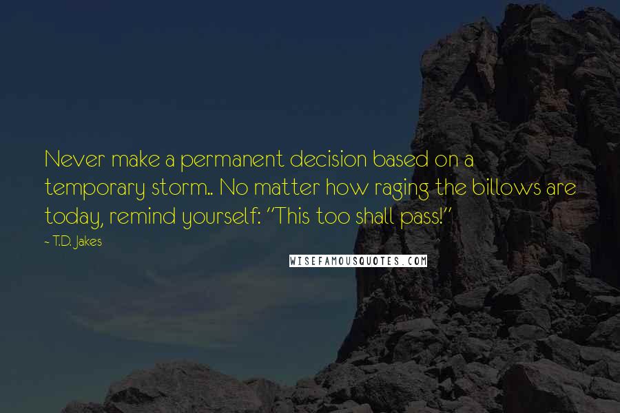 T.D. Jakes Quotes: Never make a permanent decision based on a temporary storm.. No matter how raging the billows are today, remind yourself: "This too shall pass!"