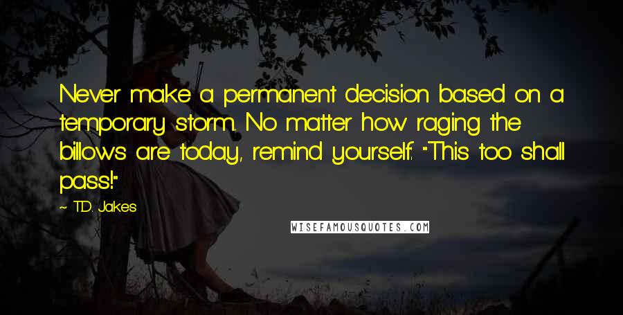 T.D. Jakes Quotes: Never make a permanent decision based on a temporary storm.. No matter how raging the billows are today, remind yourself: "This too shall pass!"