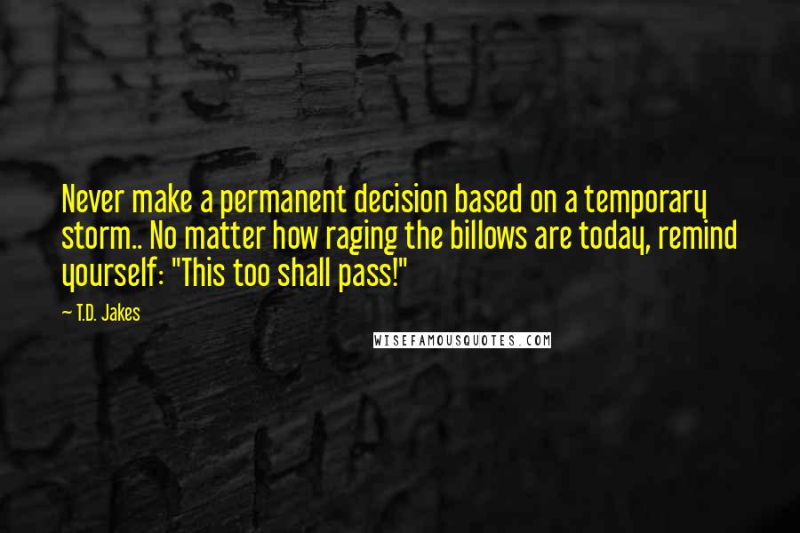 T.D. Jakes Quotes: Never make a permanent decision based on a temporary storm.. No matter how raging the billows are today, remind yourself: "This too shall pass!"