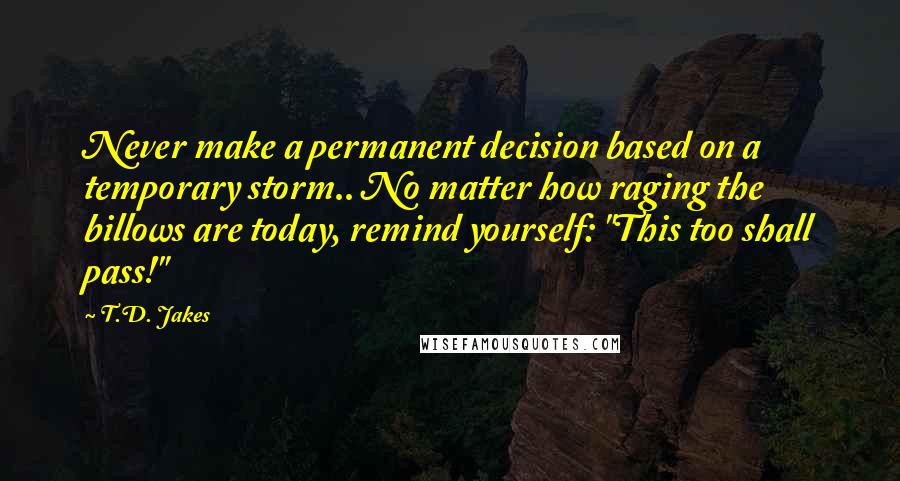T.D. Jakes Quotes: Never make a permanent decision based on a temporary storm.. No matter how raging the billows are today, remind yourself: "This too shall pass!"