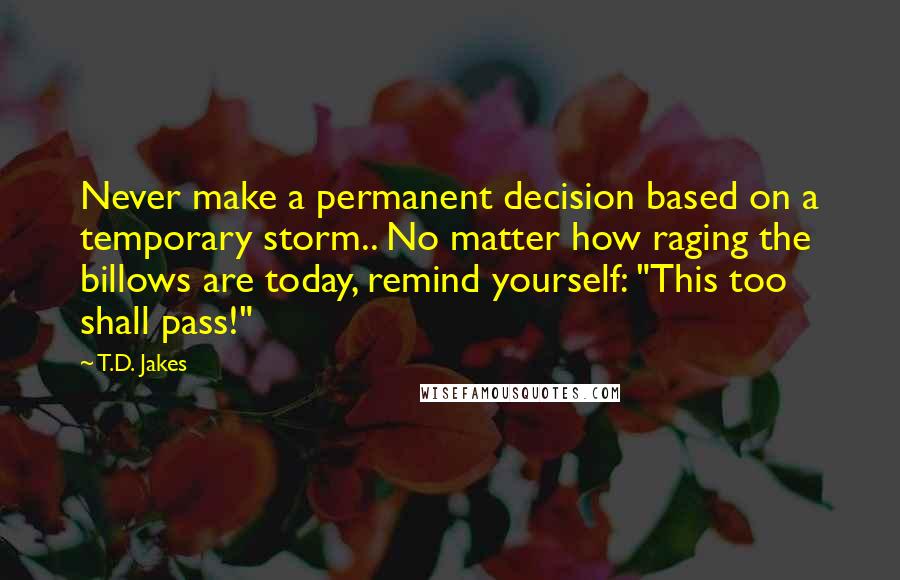 T.D. Jakes Quotes: Never make a permanent decision based on a temporary storm.. No matter how raging the billows are today, remind yourself: "This too shall pass!"