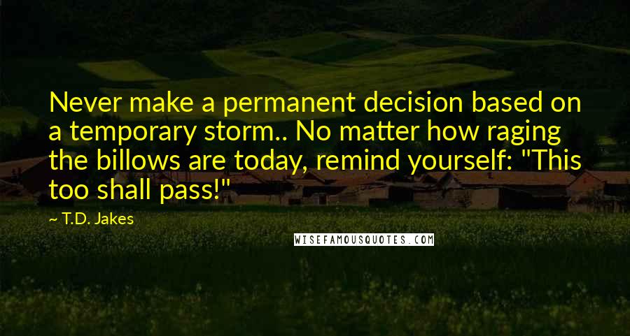 T.D. Jakes Quotes: Never make a permanent decision based on a temporary storm.. No matter how raging the billows are today, remind yourself: "This too shall pass!"