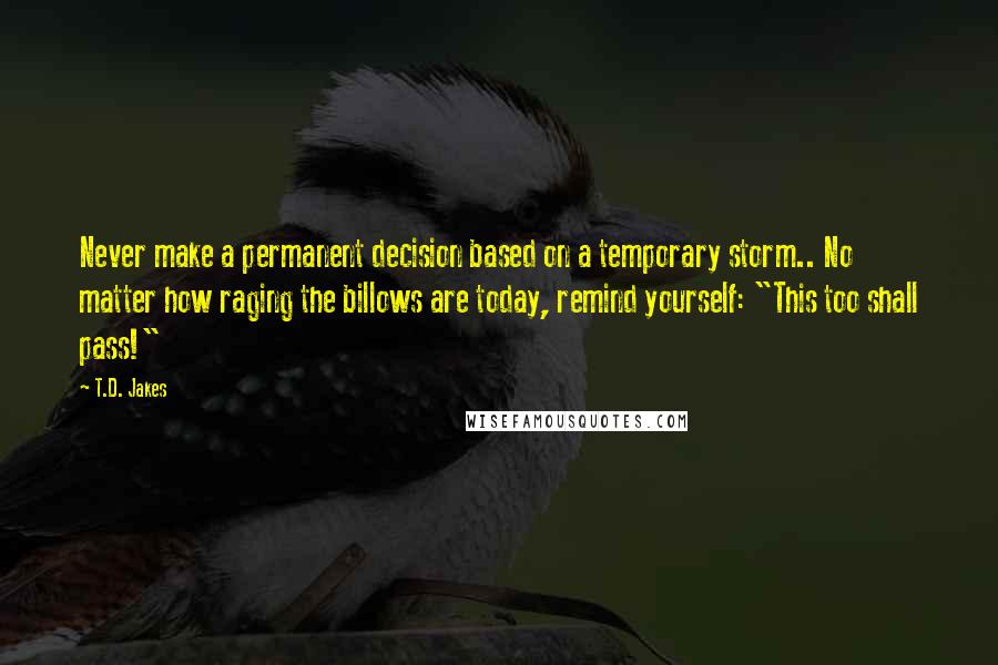 T.D. Jakes Quotes: Never make a permanent decision based on a temporary storm.. No matter how raging the billows are today, remind yourself: "This too shall pass!"