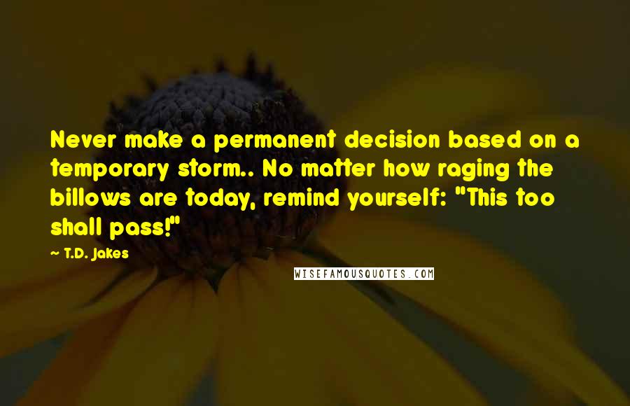 T.D. Jakes Quotes: Never make a permanent decision based on a temporary storm.. No matter how raging the billows are today, remind yourself: "This too shall pass!"