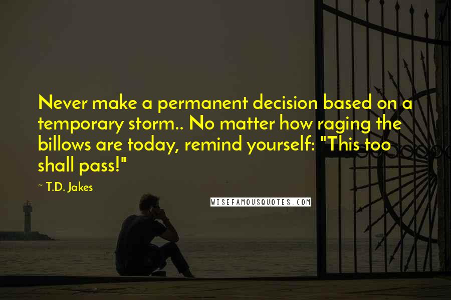 T.D. Jakes Quotes: Never make a permanent decision based on a temporary storm.. No matter how raging the billows are today, remind yourself: "This too shall pass!"