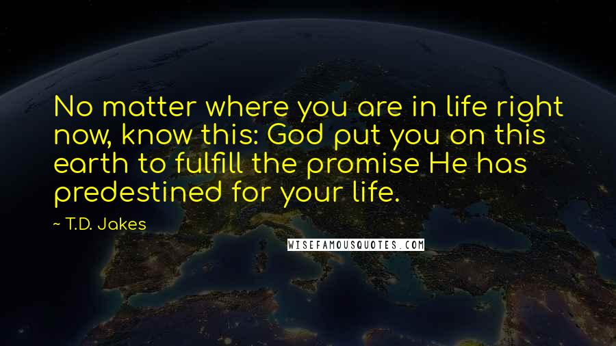 T.D. Jakes Quotes: No matter where you are in life right now, know this: God put you on this earth to fulfill the promise He has predestined for your life.