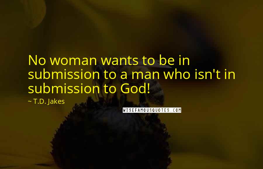 T.D. Jakes Quotes: No woman wants to be in submission to a man who isn't in submission to God!