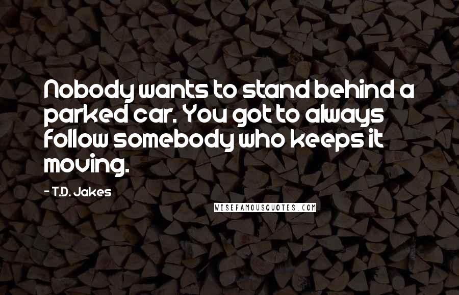 T.D. Jakes Quotes: Nobody wants to stand behind a parked car. You got to always follow somebody who keeps it moving.