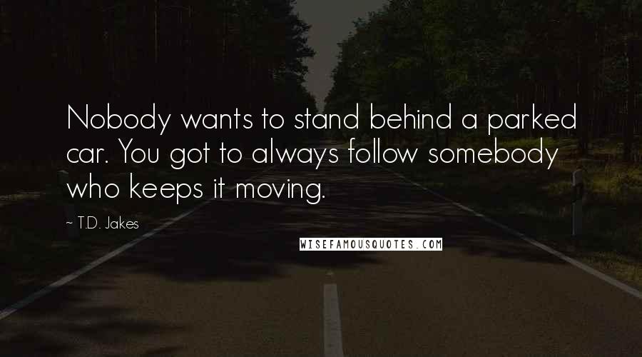 T.D. Jakes Quotes: Nobody wants to stand behind a parked car. You got to always follow somebody who keeps it moving.