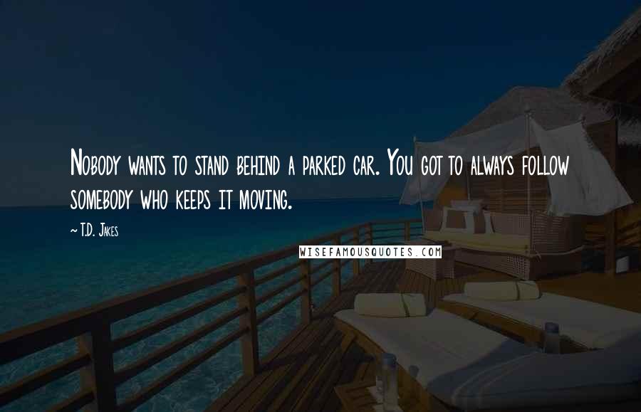 T.D. Jakes Quotes: Nobody wants to stand behind a parked car. You got to always follow somebody who keeps it moving.