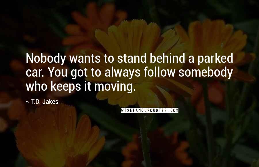 T.D. Jakes Quotes: Nobody wants to stand behind a parked car. You got to always follow somebody who keeps it moving.