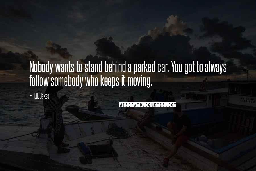 T.D. Jakes Quotes: Nobody wants to stand behind a parked car. You got to always follow somebody who keeps it moving.