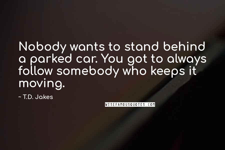 T.D. Jakes Quotes: Nobody wants to stand behind a parked car. You got to always follow somebody who keeps it moving.