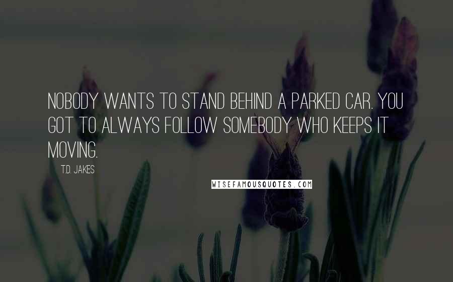 T.D. Jakes Quotes: Nobody wants to stand behind a parked car. You got to always follow somebody who keeps it moving.