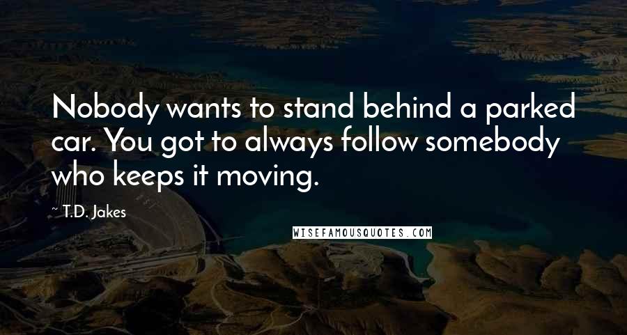 T.D. Jakes Quotes: Nobody wants to stand behind a parked car. You got to always follow somebody who keeps it moving.