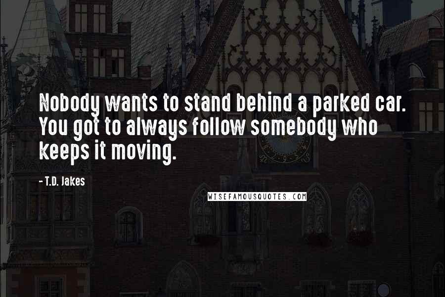 T.D. Jakes Quotes: Nobody wants to stand behind a parked car. You got to always follow somebody who keeps it moving.