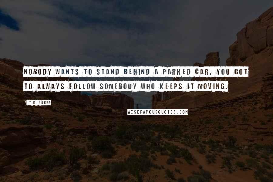 T.D. Jakes Quotes: Nobody wants to stand behind a parked car. You got to always follow somebody who keeps it moving.