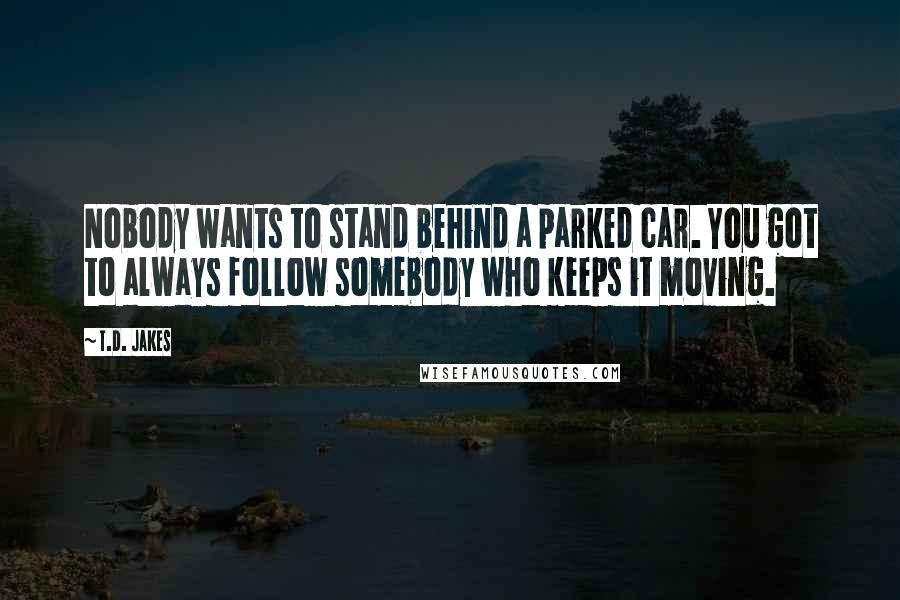 T.D. Jakes Quotes: Nobody wants to stand behind a parked car. You got to always follow somebody who keeps it moving.