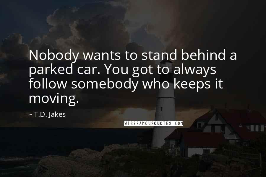 T.D. Jakes Quotes: Nobody wants to stand behind a parked car. You got to always follow somebody who keeps it moving.