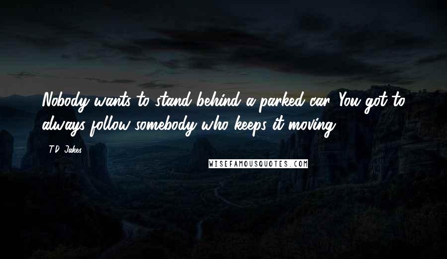 T.D. Jakes Quotes: Nobody wants to stand behind a parked car. You got to always follow somebody who keeps it moving.