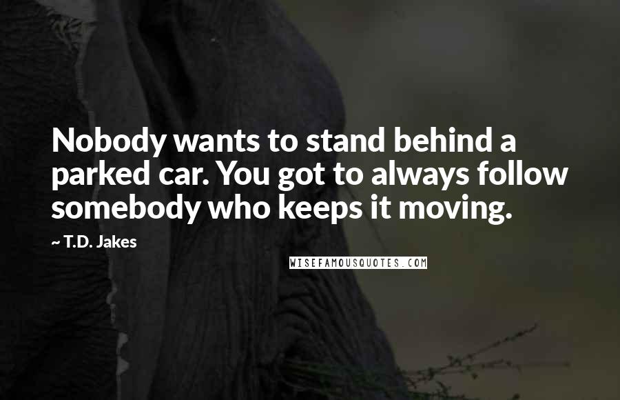 T.D. Jakes Quotes: Nobody wants to stand behind a parked car. You got to always follow somebody who keeps it moving.