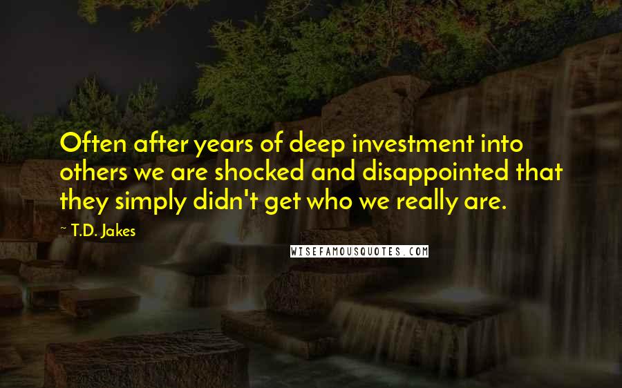 T.D. Jakes Quotes: Often after years of deep investment into others we are shocked and disappointed that they simply didn't get who we really are.