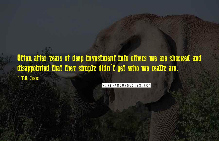T.D. Jakes Quotes: Often after years of deep investment into others we are shocked and disappointed that they simply didn't get who we really are.