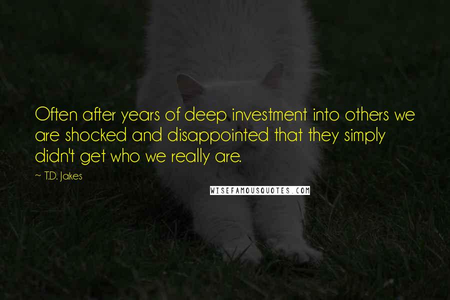 T.D. Jakes Quotes: Often after years of deep investment into others we are shocked and disappointed that they simply didn't get who we really are.