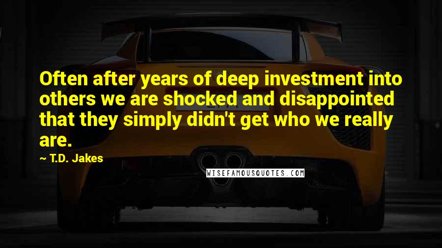 T.D. Jakes Quotes: Often after years of deep investment into others we are shocked and disappointed that they simply didn't get who we really are.