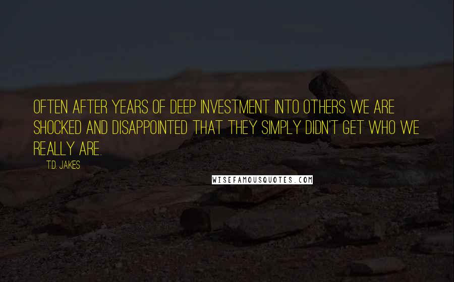 T.D. Jakes Quotes: Often after years of deep investment into others we are shocked and disappointed that they simply didn't get who we really are.