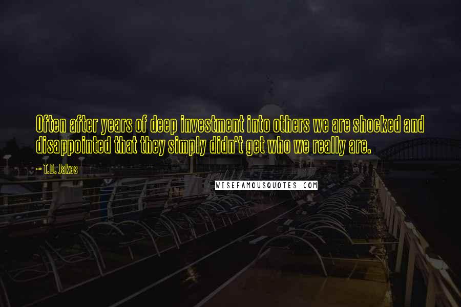 T.D. Jakes Quotes: Often after years of deep investment into others we are shocked and disappointed that they simply didn't get who we really are.