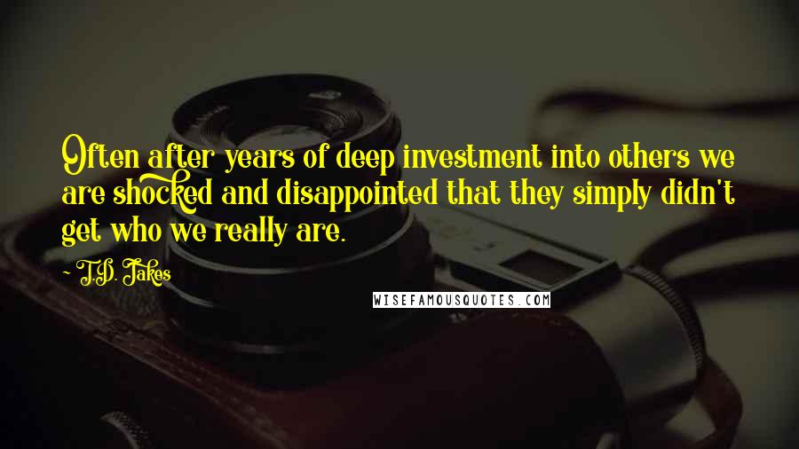 T.D. Jakes Quotes: Often after years of deep investment into others we are shocked and disappointed that they simply didn't get who we really are.