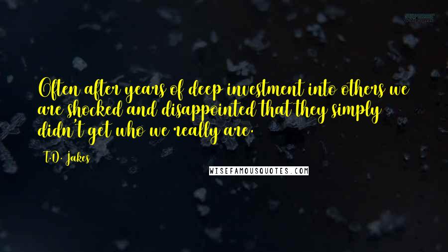 T.D. Jakes Quotes: Often after years of deep investment into others we are shocked and disappointed that they simply didn't get who we really are.