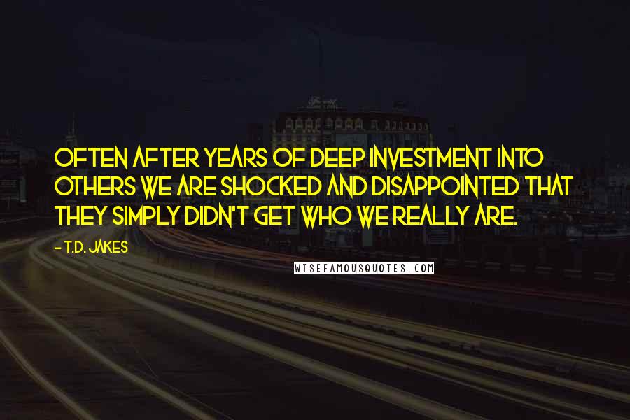 T.D. Jakes Quotes: Often after years of deep investment into others we are shocked and disappointed that they simply didn't get who we really are.