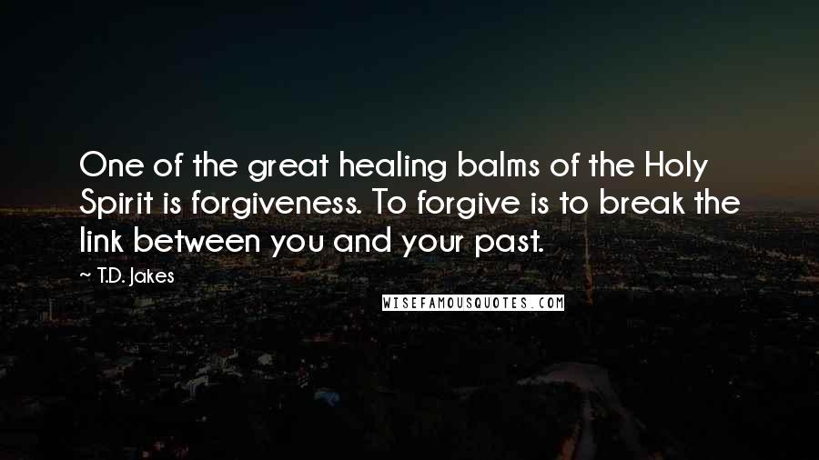 T.D. Jakes Quotes: One of the great healing balms of the Holy Spirit is forgiveness. To forgive is to break the link between you and your past.