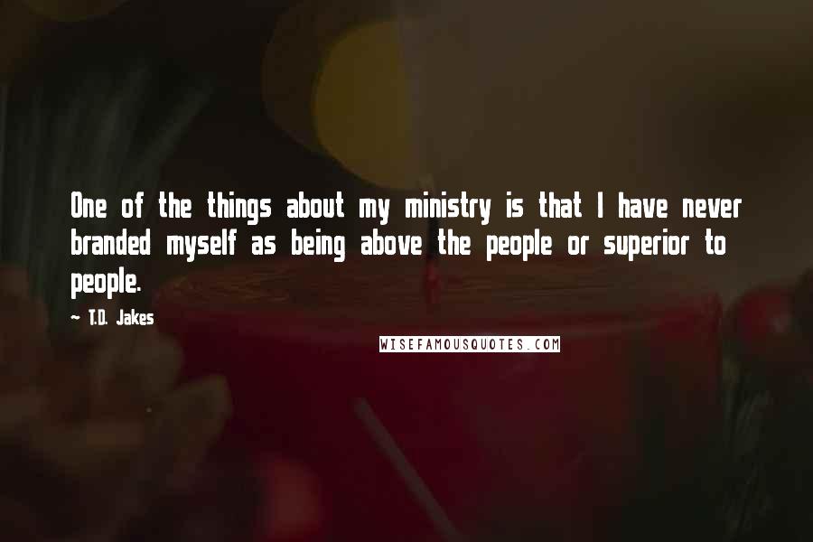 T.D. Jakes Quotes: One of the things about my ministry is that I have never branded myself as being above the people or superior to people.