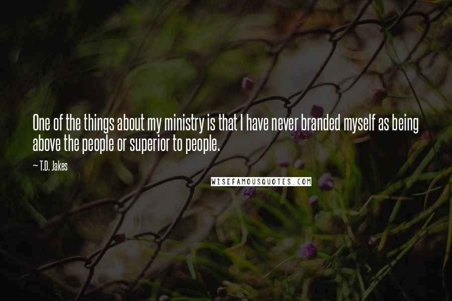 T.D. Jakes Quotes: One of the things about my ministry is that I have never branded myself as being above the people or superior to people.