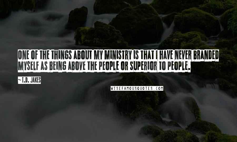 T.D. Jakes Quotes: One of the things about my ministry is that I have never branded myself as being above the people or superior to people.