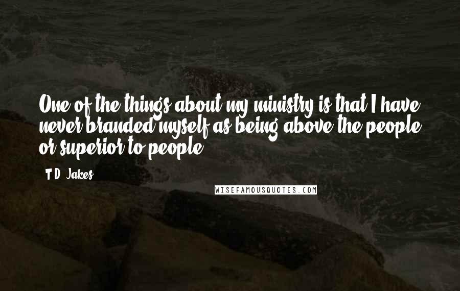 T.D. Jakes Quotes: One of the things about my ministry is that I have never branded myself as being above the people or superior to people.