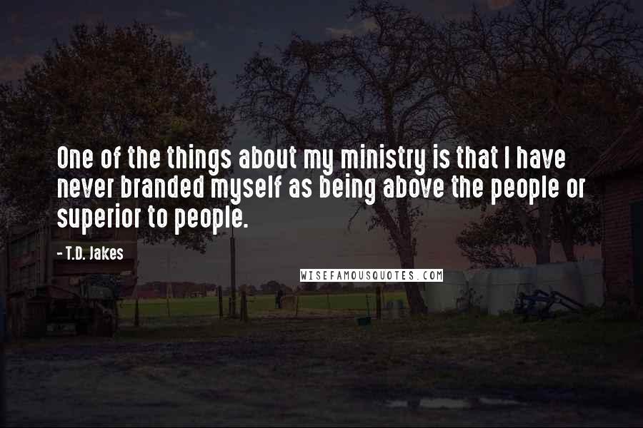T.D. Jakes Quotes: One of the things about my ministry is that I have never branded myself as being above the people or superior to people.