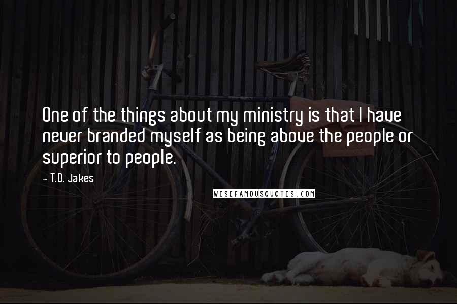 T.D. Jakes Quotes: One of the things about my ministry is that I have never branded myself as being above the people or superior to people.